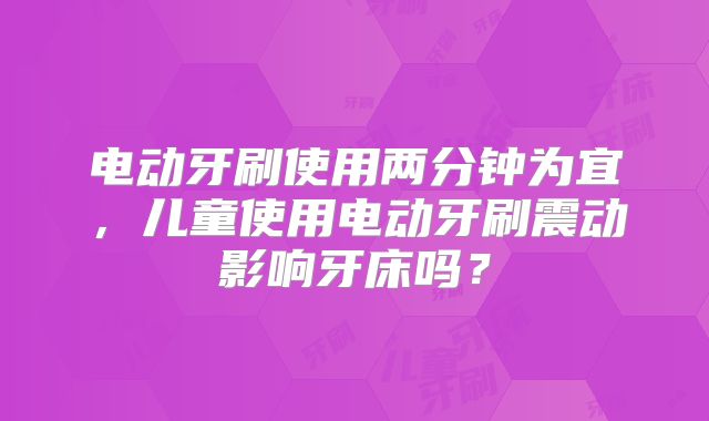 电动牙刷使用两分钟为宜，儿童使用电动牙刷震动影响牙床吗？