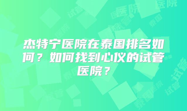 杰特宁医院在泰国排名如何？如何找到心仪的试管医院？