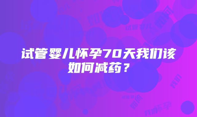 试管婴儿怀孕70天我们该如何减药？