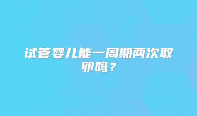 试管婴儿能一周期两次取卵吗？