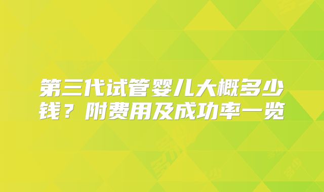 第三代试管婴儿大概多少钱？附费用及成功率一览