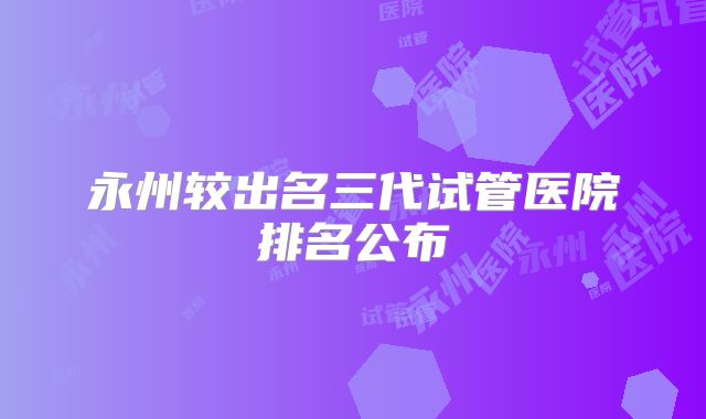 永州较出名三代试管医院排名公布
