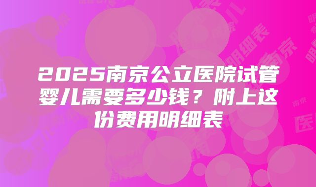 2025南京公立医院试管婴儿需要多少钱？附上这份费用明细表