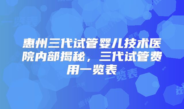 惠州三代试管婴儿技术医院内部揭秘，三代试管费用一览表
