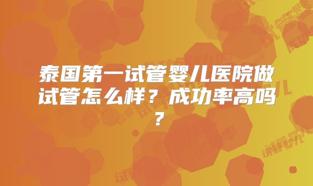 泰国第一试管婴儿医院做试管怎么样？成功率高吗？
