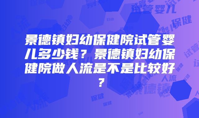 景德镇妇幼保健院试管婴儿多少钱？景德镇妇幼保健院做人流是不是比较好？
