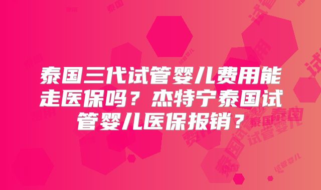 泰国三代试管婴儿费用能走医保吗？杰特宁泰国试管婴儿医保报销？