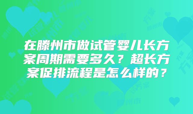 在滕州市做试管婴儿长方案周期需要多久？超长方案促排流程是怎么样的？