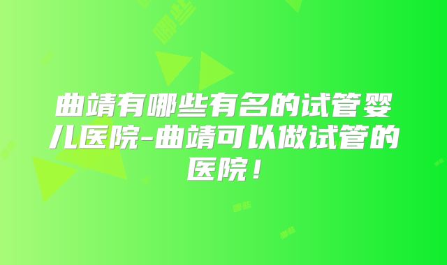 曲靖有哪些有名的试管婴儿医院-曲靖可以做试管的医院!