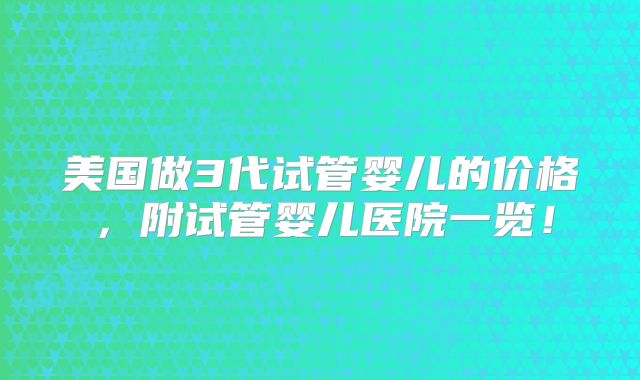 美国做3代试管婴儿的价格,附试管婴儿医院一览!