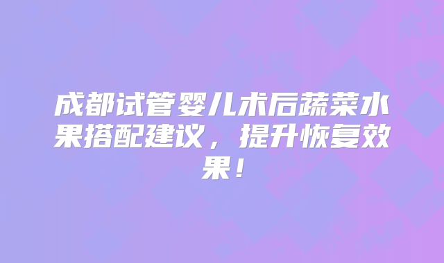 成都试管婴儿术后蔬菜水果搭配建议，提升恢复效果！