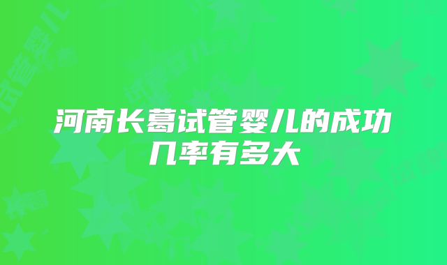 河南长葛试管婴儿的成功几率有多大