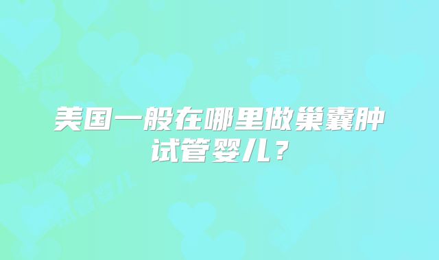 美国一般在哪里做巢囊肿试管婴儿？