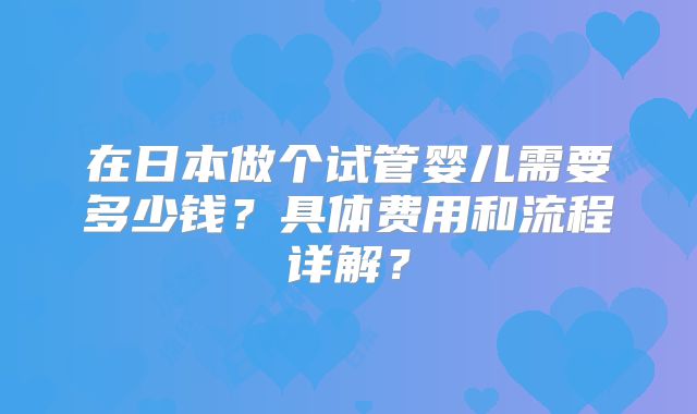 在日本做个试管婴儿需要多少钱？具体费用和流程详解？
