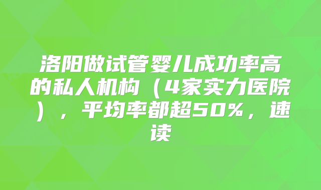 洛阳做试管婴儿成功率高的私人机构（4家实力医院），平均率都超50%，速读