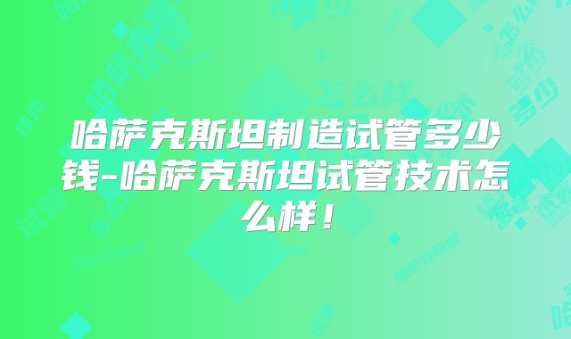 哈萨克斯坦制造试管多少钱-哈萨克斯坦试管技术怎么样！