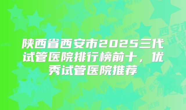 陕西省西安市2025三代试管医院排行榜前十，优秀试管医院推荐