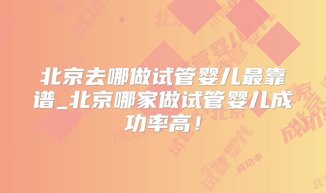 北京去哪做试管婴儿最靠谱_北京哪家做试管婴儿成功率高！