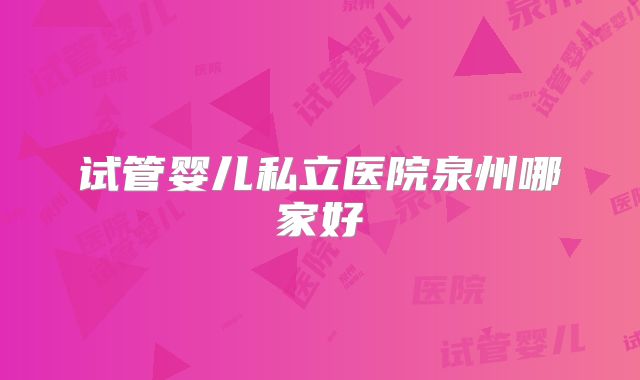 试管婴儿私立医院泉州哪家好