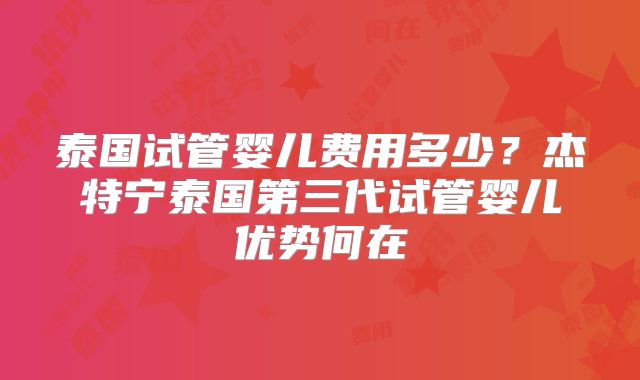 泰国试管婴儿费用多少？杰特宁泰国第三代试管婴儿优势何在
