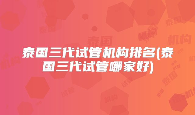 泰国三代试管机构排名(泰国三代试管哪家好)