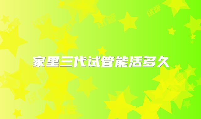 家里三代试管能活多久