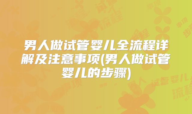 男人做试管婴儿全流程详解及注意事项(男人做试管婴儿的步骤)