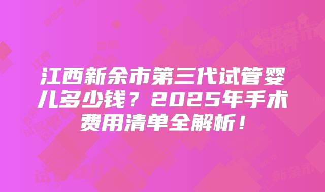 江西新余市第三代试管婴儿多少钱？2025年手术费用清单全解析！