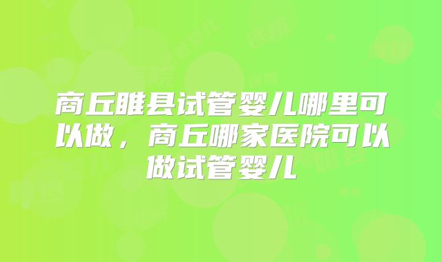 商丘睢县试管婴儿哪里可以做,商丘哪家医院可以做试管婴儿