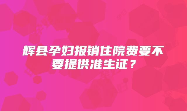 辉县孕妇报销住院费要不要提供准生证？