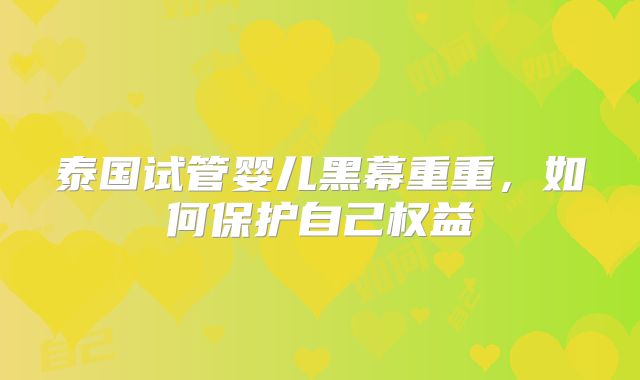 泰国试管婴儿黑幕重重,如何保护自己权益