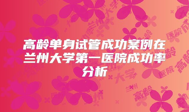 高龄单身试管成功案例在兰州大学第一医院成功率分析