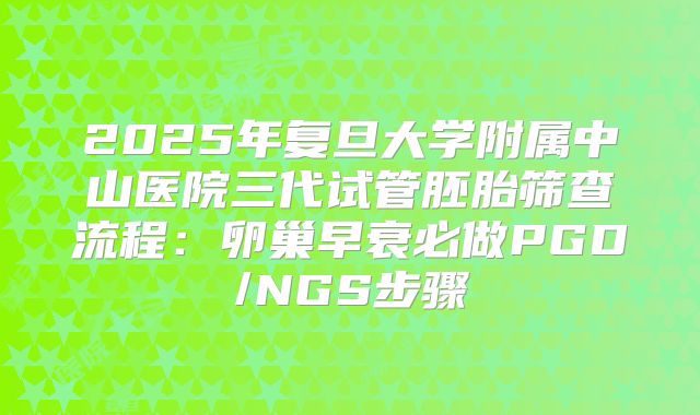 2025年复旦大学附属中山医院三代试管胚胎筛查流程:卵巢早衰必做PGD/NGS步骤