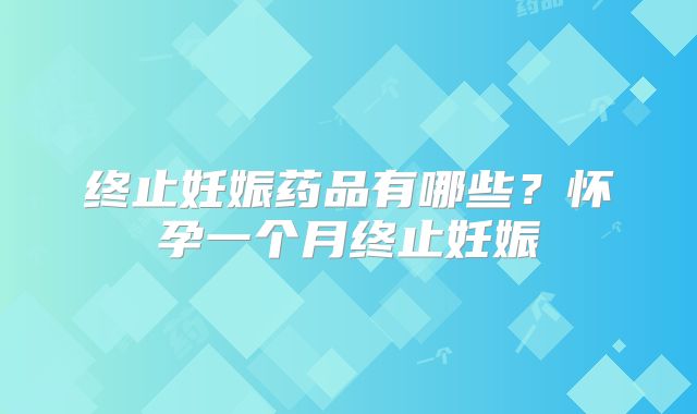 终止妊娠药品有哪些？怀孕一个月终止妊娠