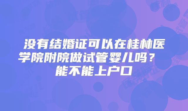 没有结婚证可以在桂林医学院附院做试管婴儿吗? 能不能上户口