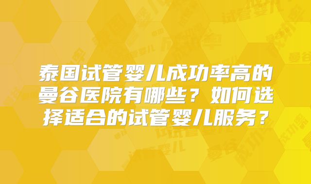 泰国试管婴儿成功率高的曼谷医院有哪些？如何选择适合的试管婴儿服务？