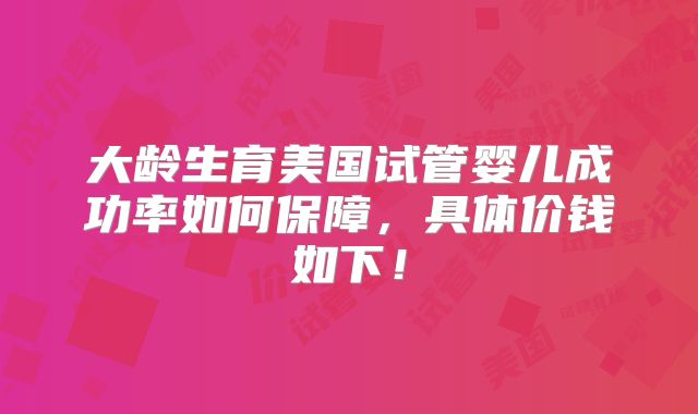 大龄生育美国试管婴儿成功率如何保障,具体价钱如下!