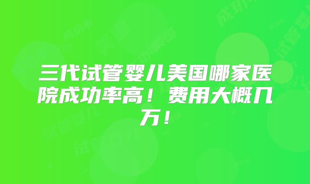 三代试管婴儿美国哪家医院成功率高!费用大概几万!