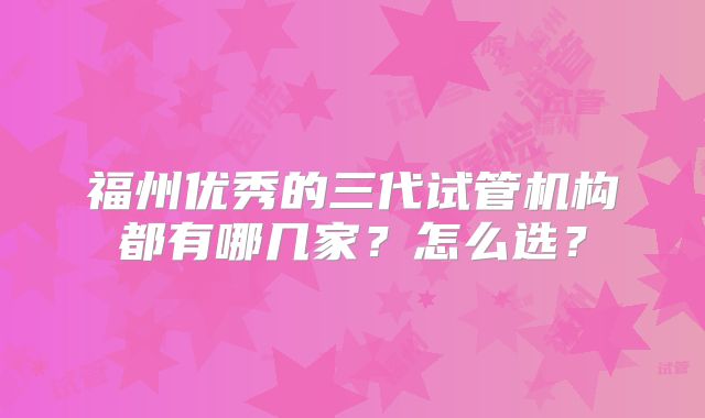 福州优秀的三代试管机构都有哪几家？怎么选？