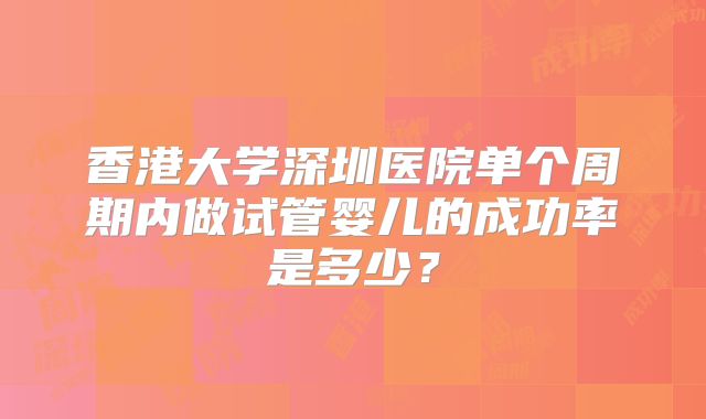 香港大学深圳医院单个周期内做试管婴儿的成功率是多少?