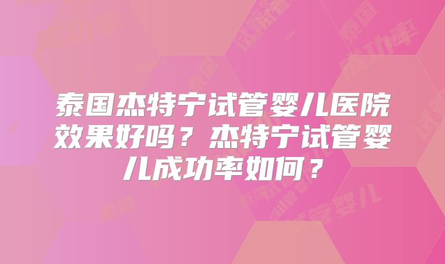 泰国杰特宁试管婴儿医院效果好吗？杰特宁试管婴儿成功率如何？