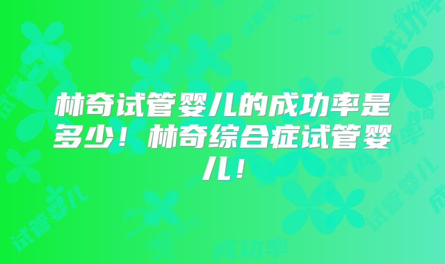 林奇试管婴儿的成功率是多少！林奇综合症试管婴儿！