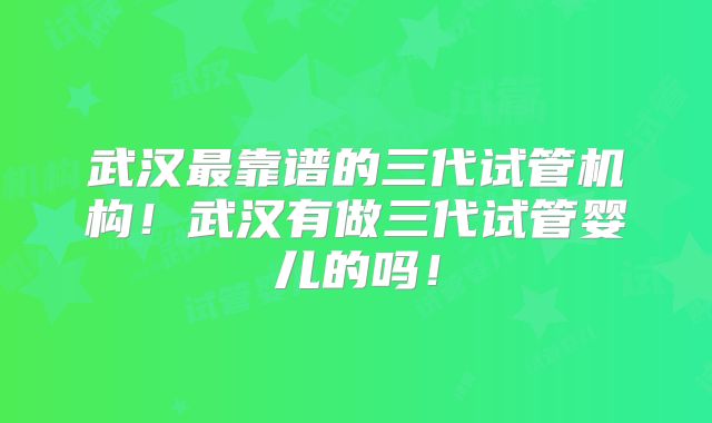 武汉最靠谱的三代试管机构！武汉有做三代试管婴儿的吗！