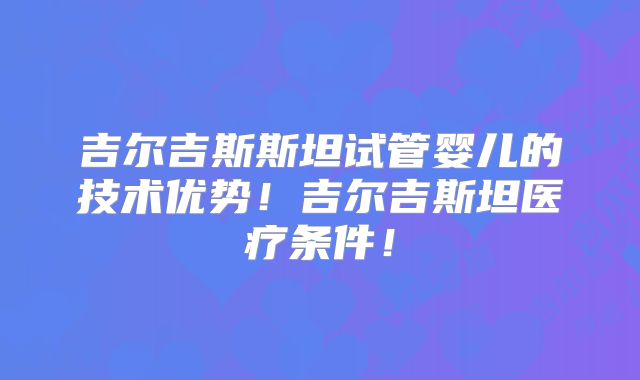 吉尔吉斯斯坦试管婴儿的技术优势！吉尔吉斯坦医疗条件！
