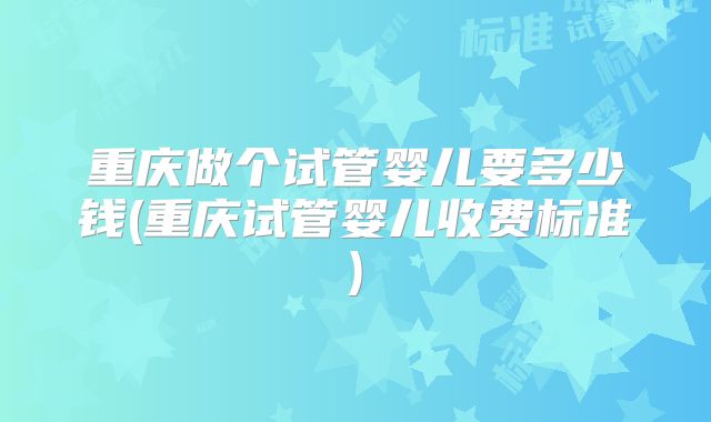 重庆做个试管婴儿要多少钱(重庆试管婴儿收费标准)