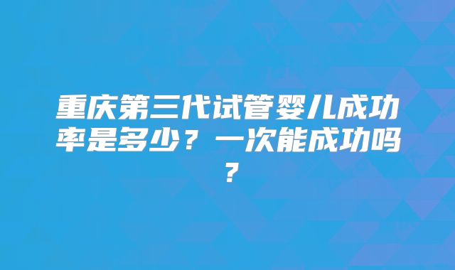 重庆第三代试管婴儿成功率是多少?一次能成功吗?