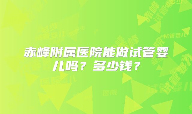 赤峰附属医院能做试管婴儿吗？多少钱？