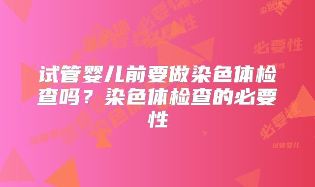试管婴儿前要做染色体检查吗？染色体检查的必要性