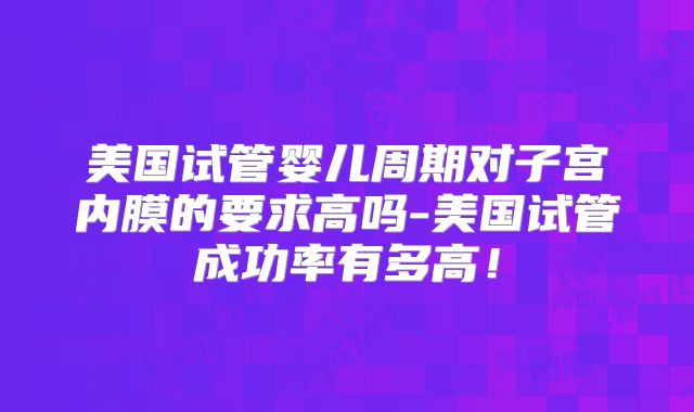美国试管婴儿周期对子宫内膜的要求高吗-美国试管成功率有多高!