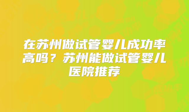 在苏州做试管婴儿成功率高吗？苏州能做试管婴儿医院推荐